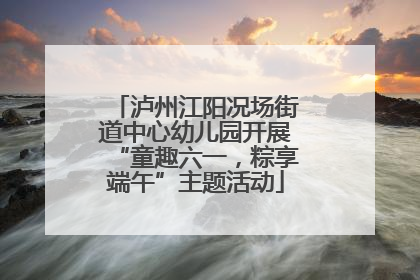 泸州江阳况场街道中心幼儿园开展“童趣六一，粽享端午”主题活动