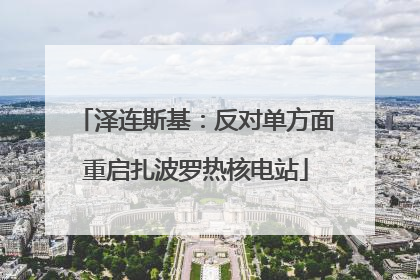 泽连斯基：反对单方面重启扎波罗热核电站