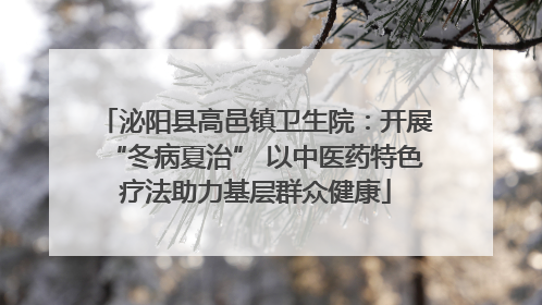 泌阳县高邑镇卫生院：开展“冬病夏治” 以中医药特色疗法助力基层群众健康