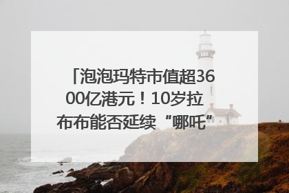 泡泡玛特市值超3600亿港元！10岁拉布布能否延续“哪吒”神话？｜热财经