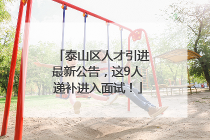 泰山区人才引进最新公告，这9人递补进入面试！