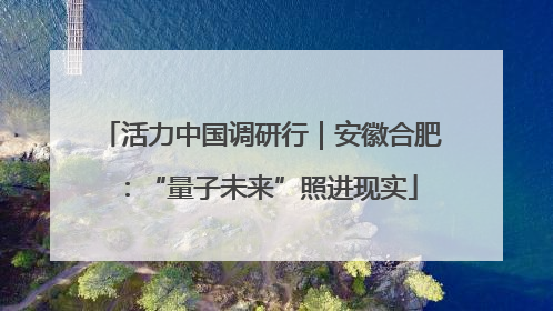 活力中国调研行｜安徽合肥：“量子未来”照进现实