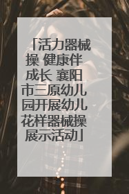 活力器械操 健康伴成长 襄阳市三原幼儿园开展幼儿花样器械操展示活动