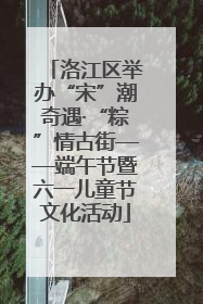 洛江区举办“宋”潮奇遇·“粽”情古街——端午节暨六一儿童节文化活动