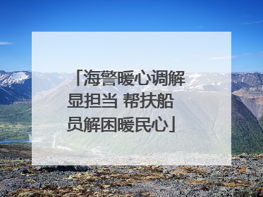 海警暖心调解显担当 帮扶船员解困暖民心