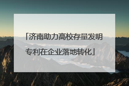 济南助力高校存量发明专利在企业落地转化