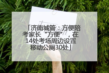 济南城管：方便陪考家长“方便”，在14处考场周边设置移动公厕30处