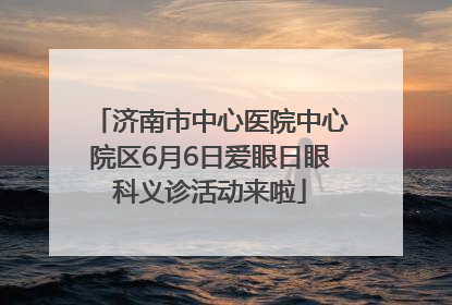 济南市中心医院中心院区6月6日爱眼日眼科义诊活动来啦