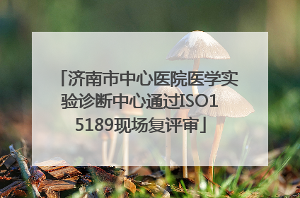 济南市中心医院医学实验诊断中心通过ISO15189现场复评审