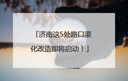 济南这5处路口渠化改造即将启动！