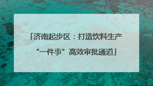 济南起步区：打造饮料生产“一件事”高效审批通道