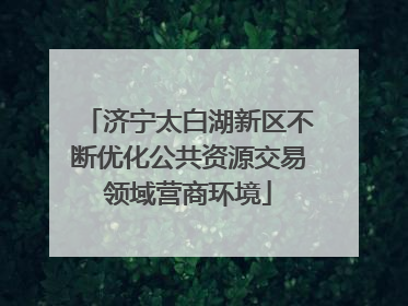 济宁太白湖新区不断优化公共资源交易领域营商环境