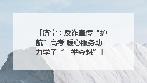 济宁：反诈宣传“护航”高考 暖心服务助力学子“一举夺魁”