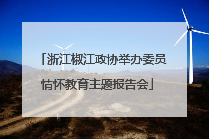 浙江椒江政协举办委员情怀教育主题报告会