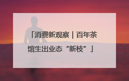 消费新观察｜百年茶馆生出业态“新枝”