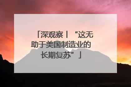 深观察丨“这无助于美国制造业的长期复苏”