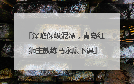 深陷保级泥潭，青岛红狮主教练马永康下课
