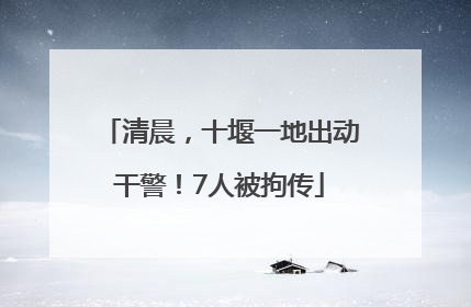 清晨，十堰一地出动干警！7人被拘传