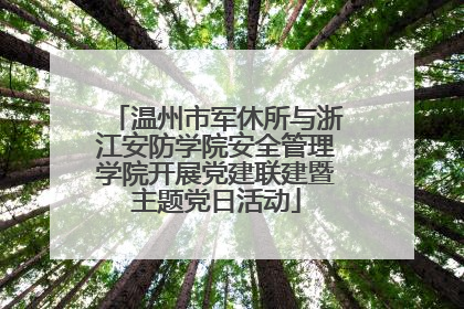 温州市军休所与浙江安防学院安全管理学院开展党建联建暨主题党日活动