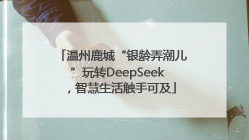 温州鹿城“银龄弄潮儿”玩转DeepSeek，智慧生活触手可及