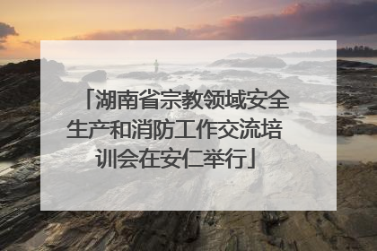 湖南省宗教领域安全生产和消防工作交流培训会在安仁举行