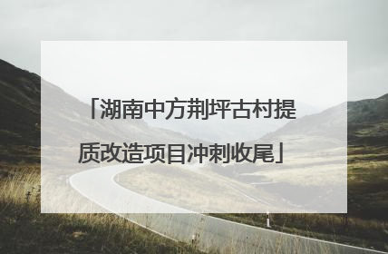 湖南中方荆坪古村提质改造项目冲刺收尾