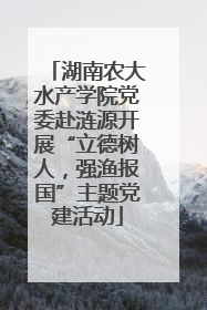 湖南农大水产学院党委赴涟源开展“立德树人，强渔报国”主题党建活动