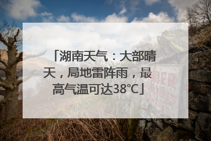 湖南天气：大部晴天，局地雷阵雨，最高气温可达38℃