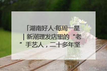 湖南好人·每周一星｜新潮理发店里的“老”手艺人，二十多年坚持5元理发不涨价