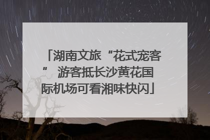 湖南文旅“花式宠客” 游客抵长沙黄花国际机场可看湘味快闪