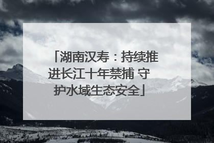 湖南汉寿：持续推进长江十年禁捕 守护水域生态安全