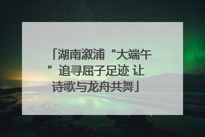湖南溆浦“大端午”追寻屈子足迹 让诗歌与龙舟共舞