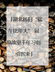 湖北秭归“端午比年大” 屈原故里千年习俗引客来