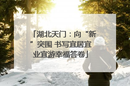 湖北天门：向“新”突围 书写宜居宜业宜游幸福答卷