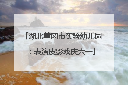 湖北黄冈市实验幼儿园：表演皮影戏庆六一