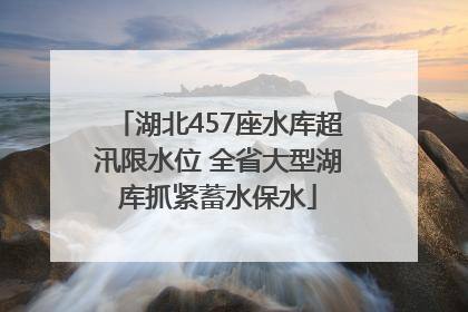 湖北457座水库超汛限水位 全省大型湖库抓紧蓄水保水