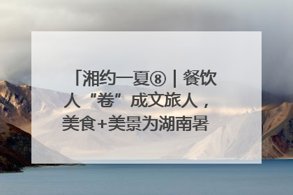 湘约一夏⑧｜餐饮人“卷”成文旅人，美食+美景为湖南暑期旅游上大分