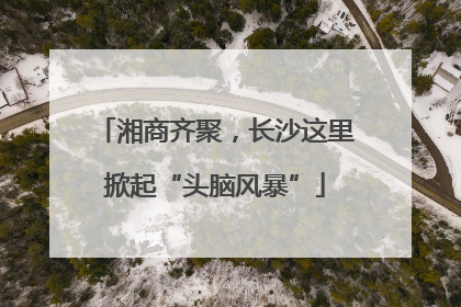 湘商齐聚，长沙这里掀起“头脑风暴”