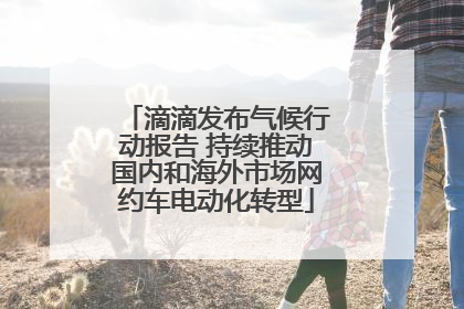 滴滴发布气候行动报告 持续推动国内和海外市场网约车电动化转型