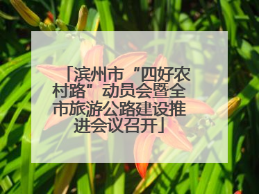 滨州市“四好农村路”动员会暨全市旅游公路建设推进会议召开