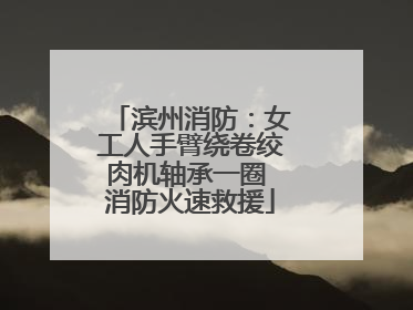 滨州消防：女工人手臂绕卷绞肉机轴承一圈 消防火速救援