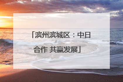 滨州滨城区：中日合作 共赢发展