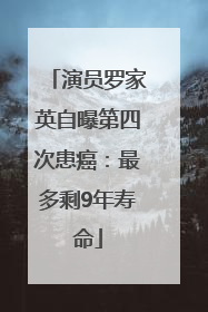 演员罗家英自曝第四次患癌：最多剩9年寿命