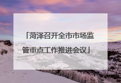 菏泽召开全市市场监管重点工作推进会议
