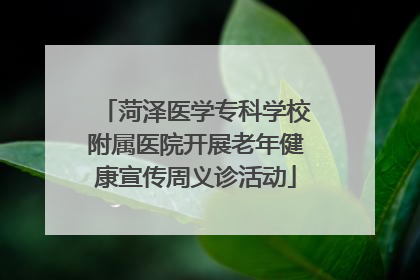 菏泽医学专科学校附属医院开展老年健康宣传周义诊活动
