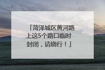 菏泽城区黄河路上这5个路口临时封闭，请绕行！