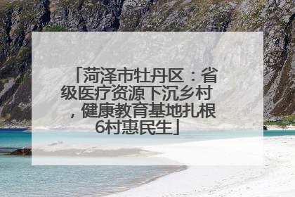菏泽市牡丹区：省级医疗资源下沉乡村，健康教育基地扎根6村惠民生