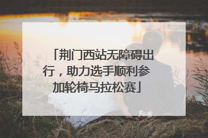 荆门西站无障碍出行，助力选手顺利参加轮椅马拉松赛