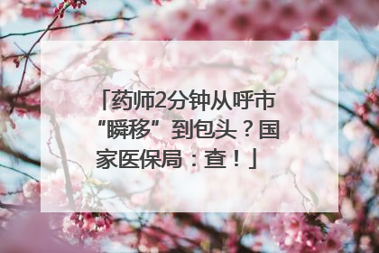 药师2分钟从呼市“瞬移”到包头？国家医保局：查！