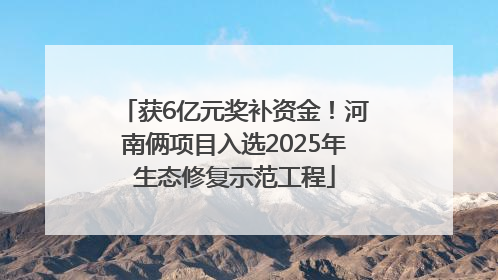 获6亿元奖补资金！河南俩项目入选2025年生态修复示范工程